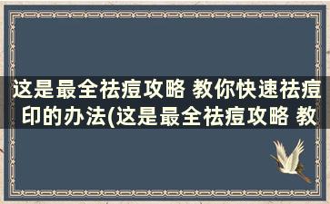 这是最全祛痘攻略 教你快速祛痘印的办法(这是最全祛痘攻略 教你快速祛痘印的药)